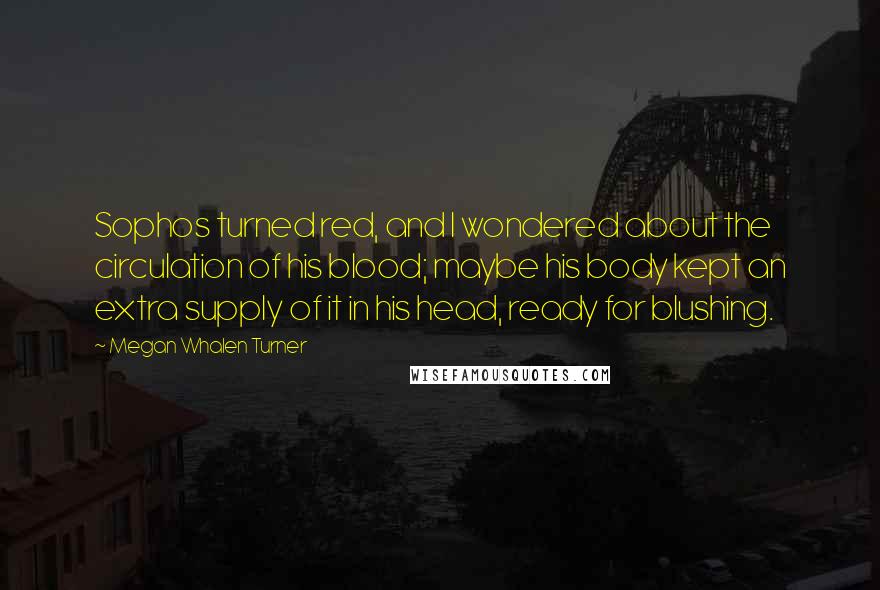 Megan Whalen Turner Quotes: Sophos turned red, and I wondered about the circulation of his blood; maybe his body kept an extra supply of it in his head, ready for blushing.