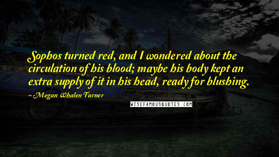 Megan Whalen Turner Quotes: Sophos turned red, and I wondered about the circulation of his blood; maybe his body kept an extra supply of it in his head, ready for blushing.