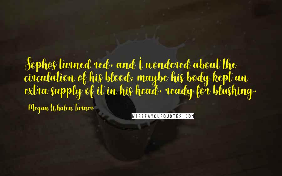 Megan Whalen Turner Quotes: Sophos turned red, and I wondered about the circulation of his blood; maybe his body kept an extra supply of it in his head, ready for blushing.
