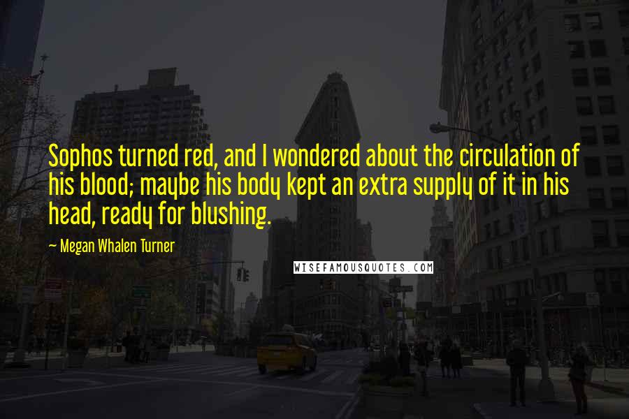 Megan Whalen Turner Quotes: Sophos turned red, and I wondered about the circulation of his blood; maybe his body kept an extra supply of it in his head, ready for blushing.