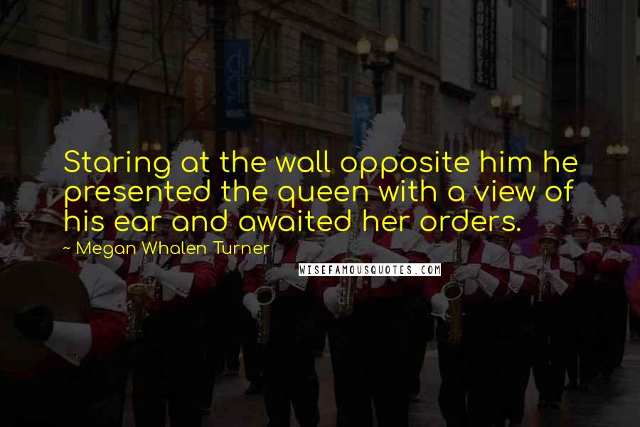 Megan Whalen Turner Quotes: Staring at the wall opposite him he presented the queen with a view of his ear and awaited her orders.