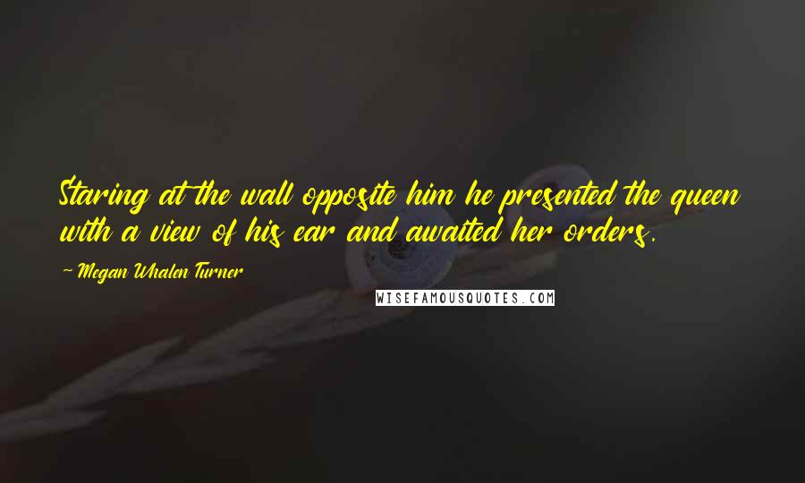 Megan Whalen Turner Quotes: Staring at the wall opposite him he presented the queen with a view of his ear and awaited her orders.