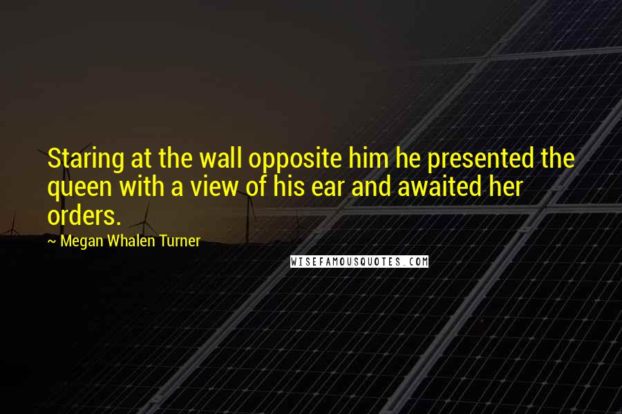 Megan Whalen Turner Quotes: Staring at the wall opposite him he presented the queen with a view of his ear and awaited her orders.