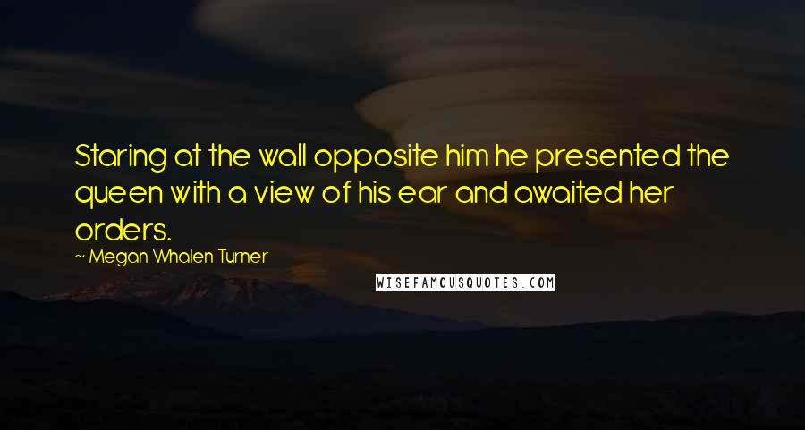 Megan Whalen Turner Quotes: Staring at the wall opposite him he presented the queen with a view of his ear and awaited her orders.