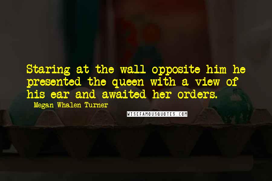 Megan Whalen Turner Quotes: Staring at the wall opposite him he presented the queen with a view of his ear and awaited her orders.