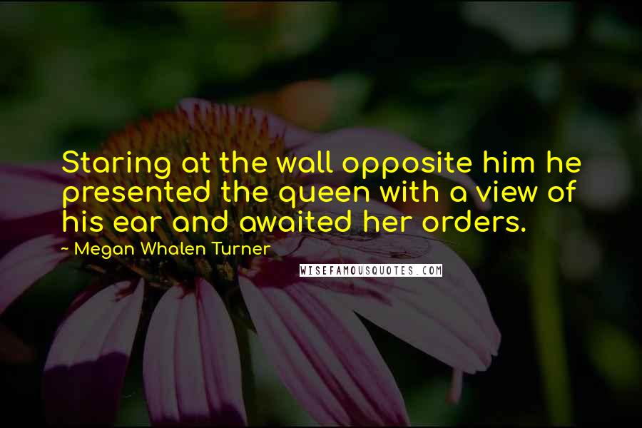 Megan Whalen Turner Quotes: Staring at the wall opposite him he presented the queen with a view of his ear and awaited her orders.