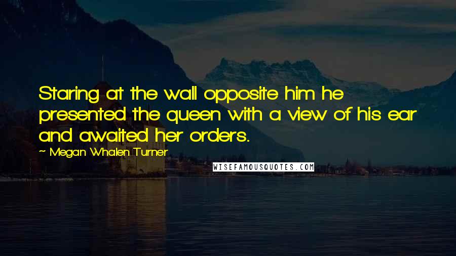 Megan Whalen Turner Quotes: Staring at the wall opposite him he presented the queen with a view of his ear and awaited her orders.