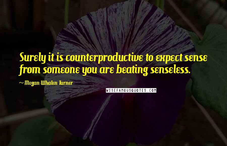 Megan Whalen Turner Quotes: Surely it is counterproductive to expect sense from someone you are beating senseless.