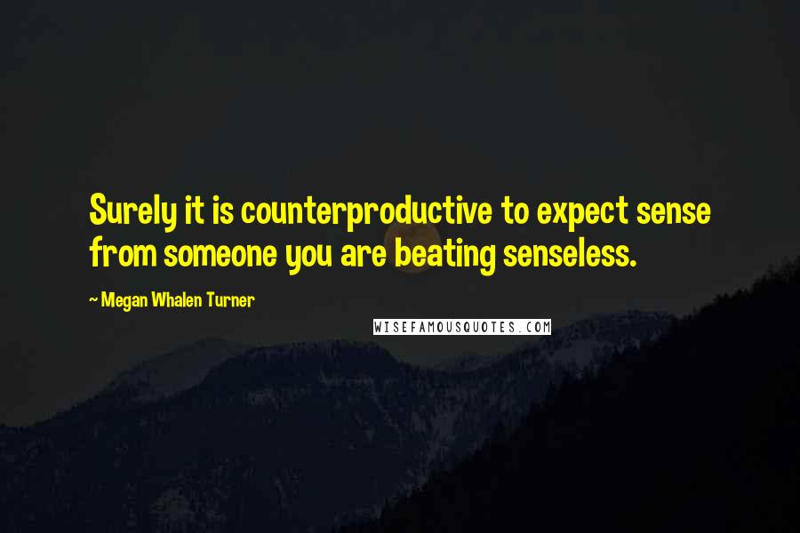 Megan Whalen Turner Quotes: Surely it is counterproductive to expect sense from someone you are beating senseless.