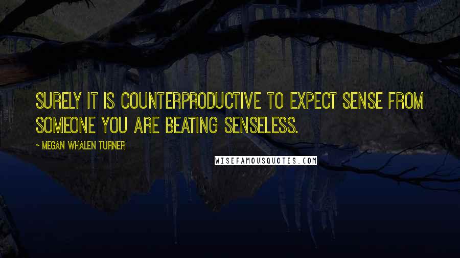 Megan Whalen Turner Quotes: Surely it is counterproductive to expect sense from someone you are beating senseless.