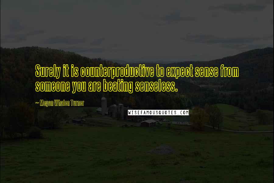 Megan Whalen Turner Quotes: Surely it is counterproductive to expect sense from someone you are beating senseless.