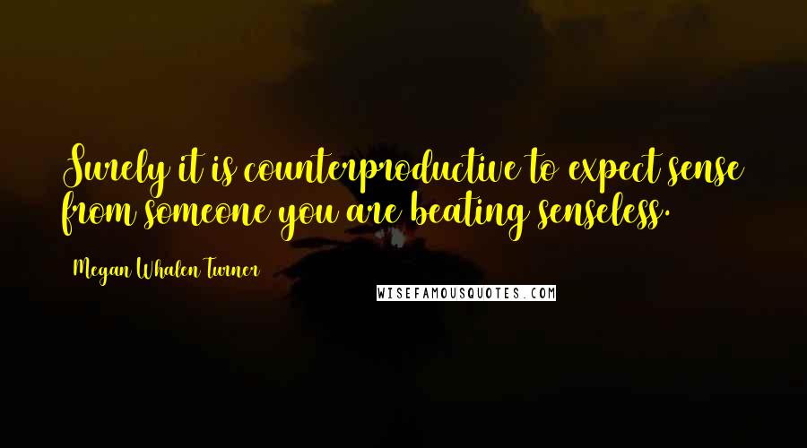 Megan Whalen Turner Quotes: Surely it is counterproductive to expect sense from someone you are beating senseless.