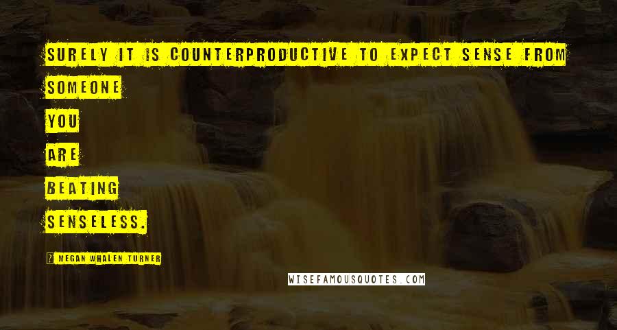 Megan Whalen Turner Quotes: Surely it is counterproductive to expect sense from someone you are beating senseless.