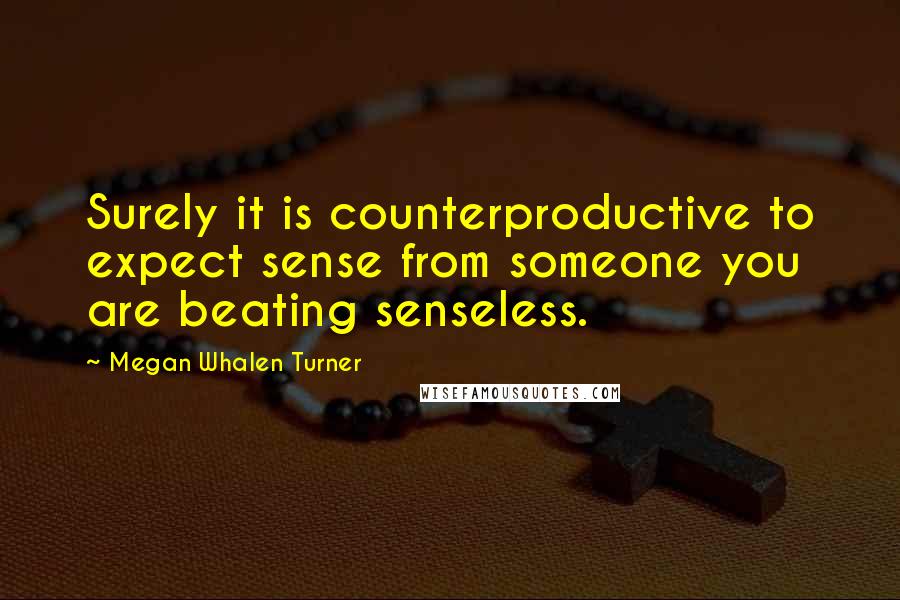 Megan Whalen Turner Quotes: Surely it is counterproductive to expect sense from someone you are beating senseless.