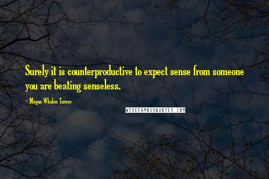 Megan Whalen Turner Quotes: Surely it is counterproductive to expect sense from someone you are beating senseless.