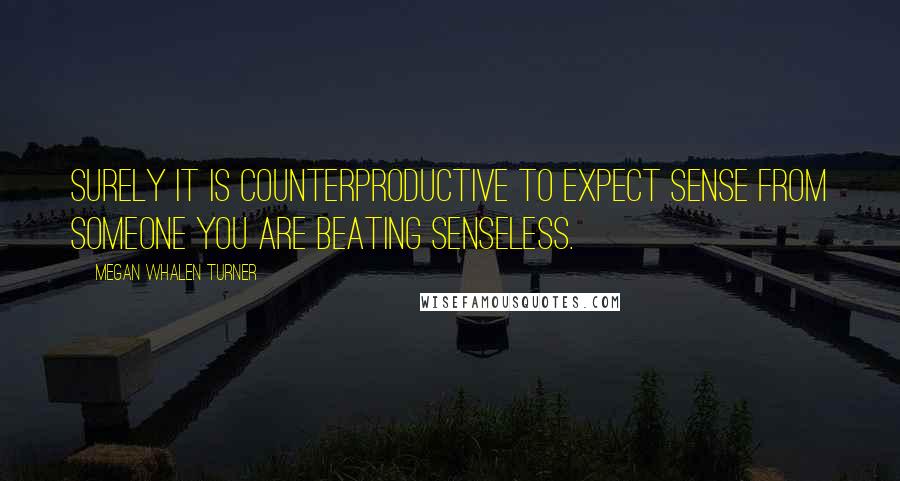 Megan Whalen Turner Quotes: Surely it is counterproductive to expect sense from someone you are beating senseless.