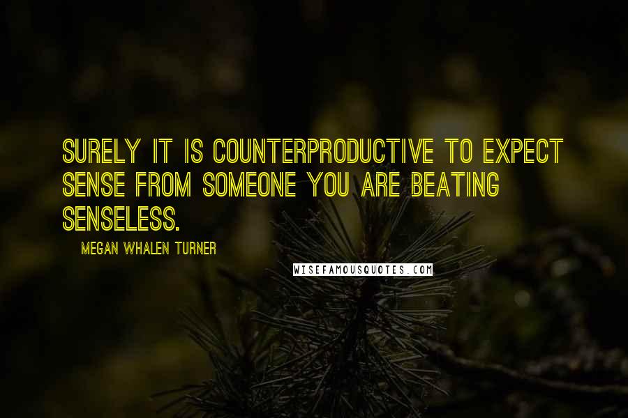 Megan Whalen Turner Quotes: Surely it is counterproductive to expect sense from someone you are beating senseless.