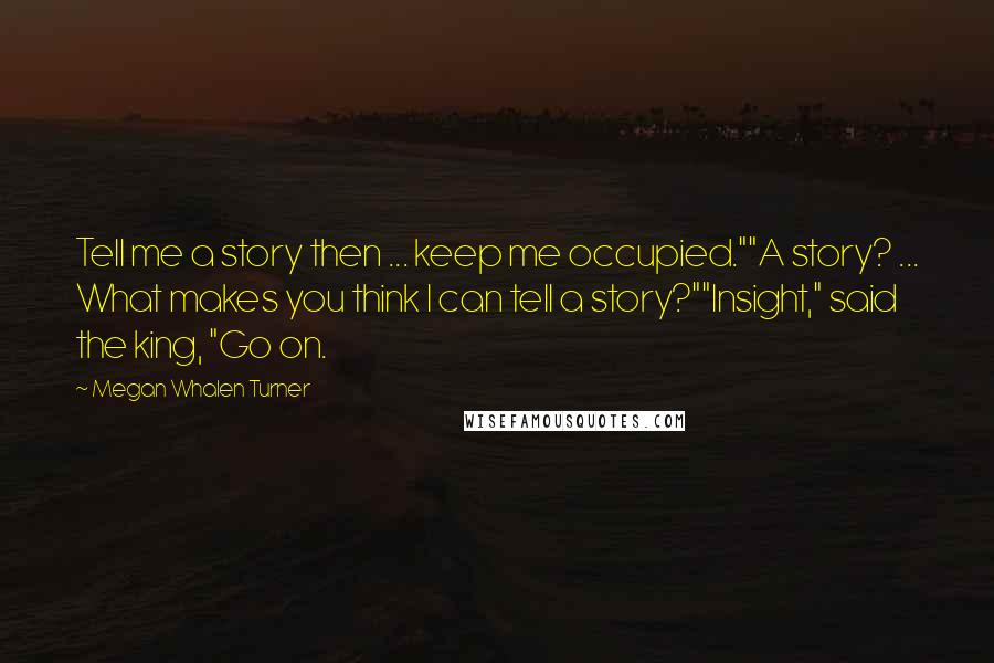 Megan Whalen Turner Quotes: Tell me a story then ... keep me occupied.""A story? ... What makes you think I can tell a story?""Insight," said the king, "Go on.