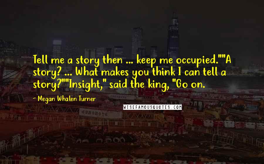 Megan Whalen Turner Quotes: Tell me a story then ... keep me occupied.""A story? ... What makes you think I can tell a story?""Insight," said the king, "Go on.