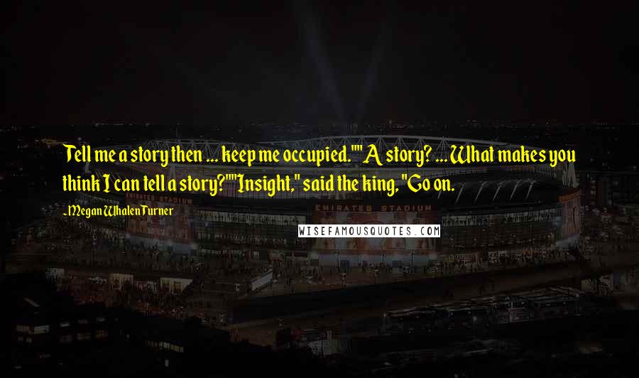 Megan Whalen Turner Quotes: Tell me a story then ... keep me occupied.""A story? ... What makes you think I can tell a story?""Insight," said the king, "Go on.