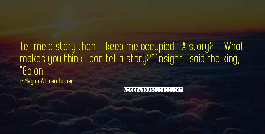 Megan Whalen Turner Quotes: Tell me a story then ... keep me occupied.""A story? ... What makes you think I can tell a story?""Insight," said the king, "Go on.