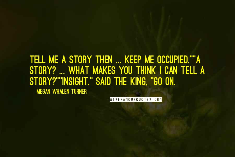 Megan Whalen Turner Quotes: Tell me a story then ... keep me occupied.""A story? ... What makes you think I can tell a story?""Insight," said the king, "Go on.
