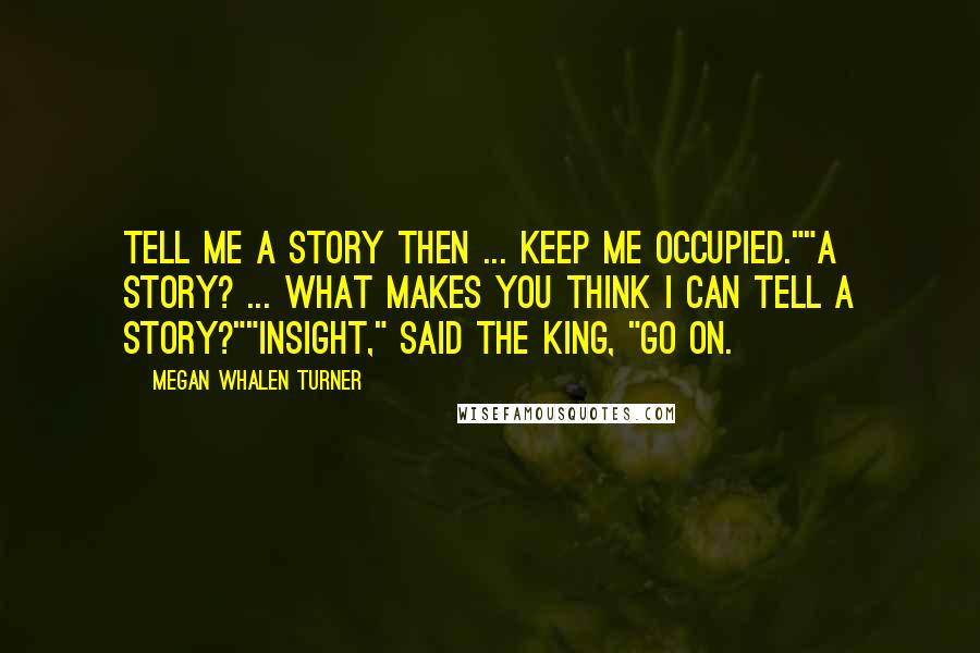 Megan Whalen Turner Quotes: Tell me a story then ... keep me occupied.""A story? ... What makes you think I can tell a story?""Insight," said the king, "Go on.
