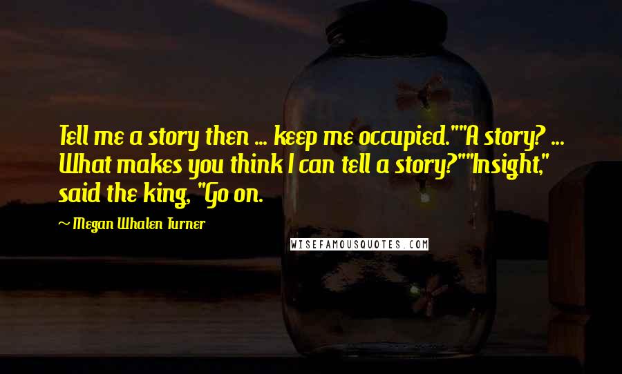 Megan Whalen Turner Quotes: Tell me a story then ... keep me occupied.""A story? ... What makes you think I can tell a story?""Insight," said the king, "Go on.