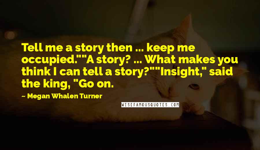 Megan Whalen Turner Quotes: Tell me a story then ... keep me occupied.""A story? ... What makes you think I can tell a story?""Insight," said the king, "Go on.