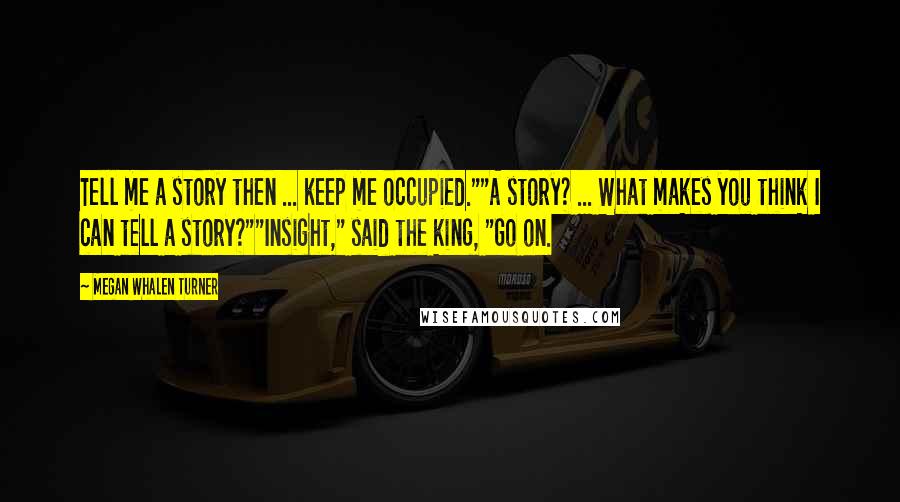 Megan Whalen Turner Quotes: Tell me a story then ... keep me occupied.""A story? ... What makes you think I can tell a story?""Insight," said the king, "Go on.