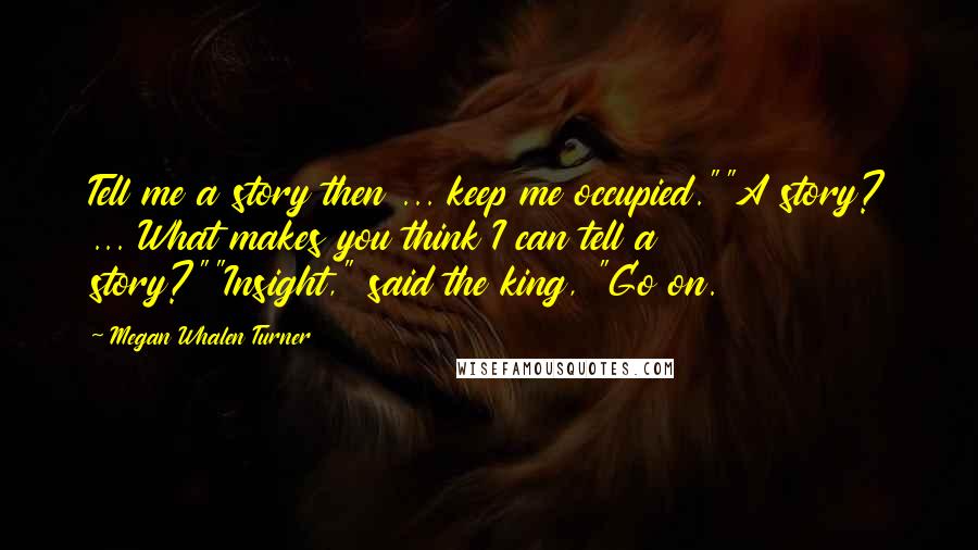 Megan Whalen Turner Quotes: Tell me a story then ... keep me occupied.""A story? ... What makes you think I can tell a story?""Insight," said the king, "Go on.