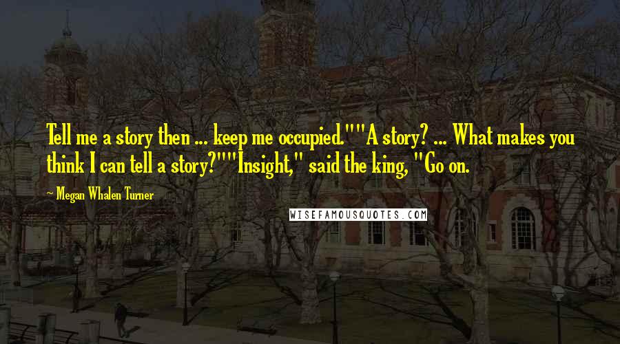 Megan Whalen Turner Quotes: Tell me a story then ... keep me occupied.""A story? ... What makes you think I can tell a story?""Insight," said the king, "Go on.