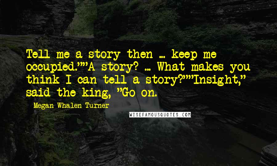 Megan Whalen Turner Quotes: Tell me a story then ... keep me occupied.""A story? ... What makes you think I can tell a story?""Insight," said the king, "Go on.