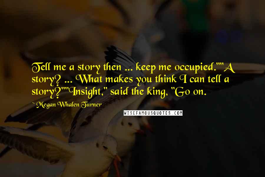 Megan Whalen Turner Quotes: Tell me a story then ... keep me occupied.""A story? ... What makes you think I can tell a story?""Insight," said the king, "Go on.