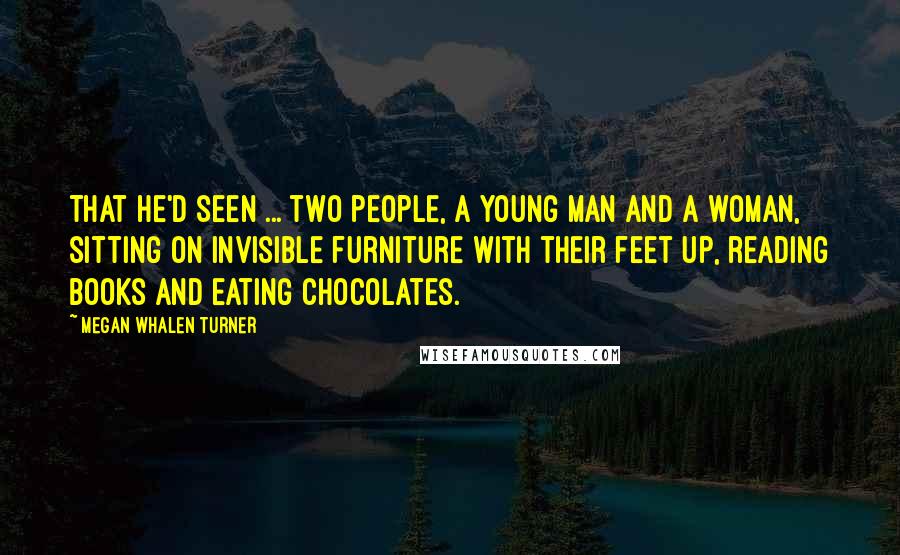 Megan Whalen Turner Quotes: That he'd seen ... two people, a young man and a woman, sitting on invisible furniture with their feet up, reading books and eating chocolates.