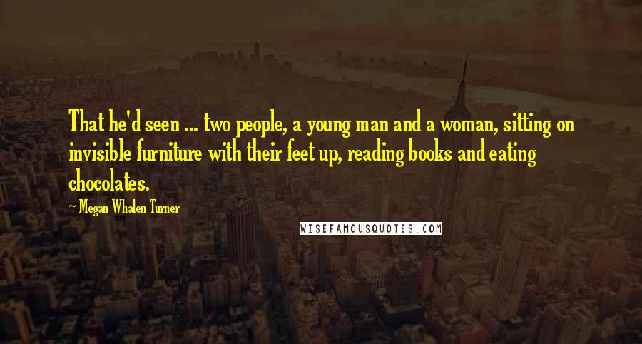Megan Whalen Turner Quotes: That he'd seen ... two people, a young man and a woman, sitting on invisible furniture with their feet up, reading books and eating chocolates.