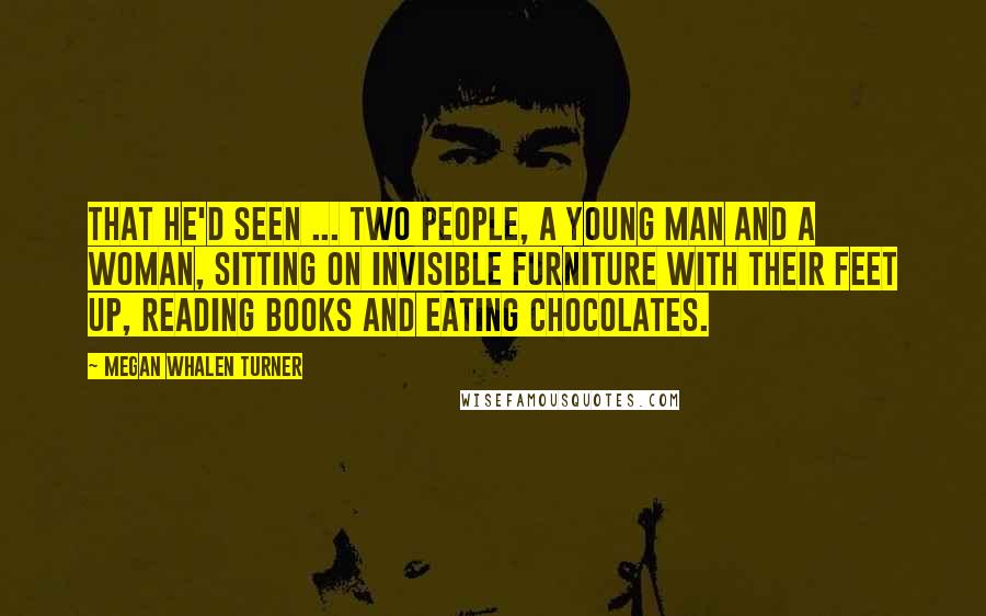Megan Whalen Turner Quotes: That he'd seen ... two people, a young man and a woman, sitting on invisible furniture with their feet up, reading books and eating chocolates.