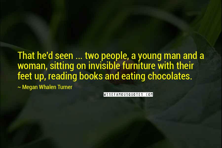 Megan Whalen Turner Quotes: That he'd seen ... two people, a young man and a woman, sitting on invisible furniture with their feet up, reading books and eating chocolates.