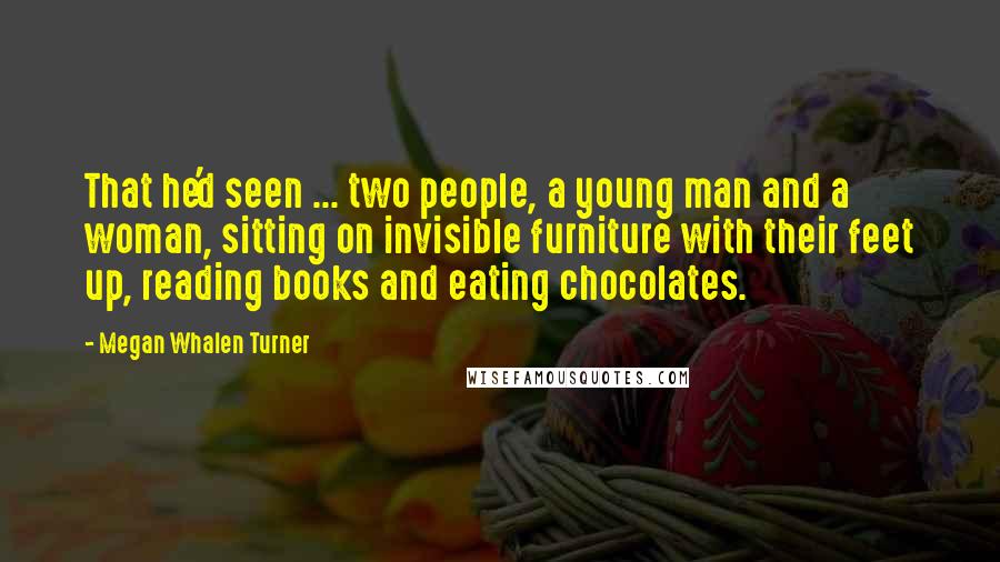 Megan Whalen Turner Quotes: That he'd seen ... two people, a young man and a woman, sitting on invisible furniture with their feet up, reading books and eating chocolates.