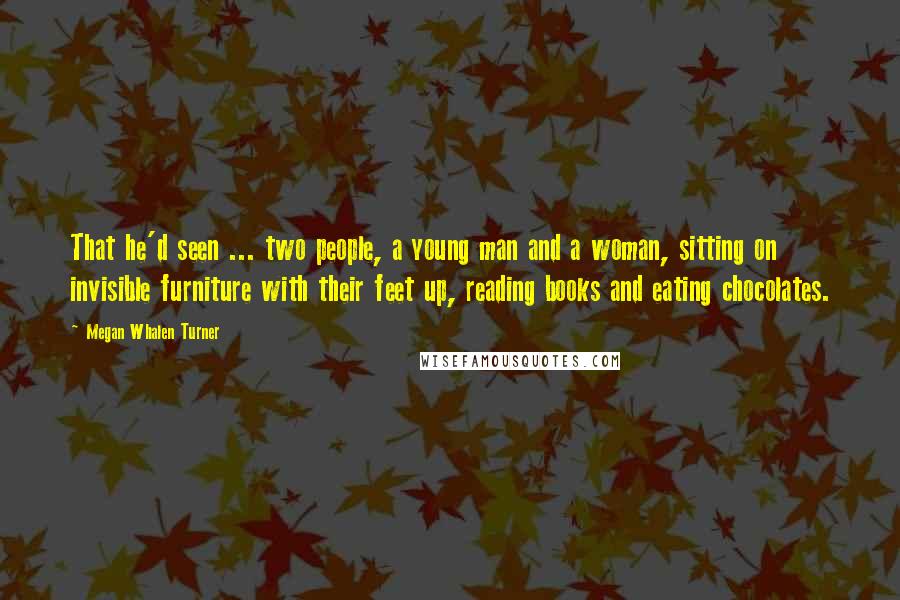 Megan Whalen Turner Quotes: That he'd seen ... two people, a young man and a woman, sitting on invisible furniture with their feet up, reading books and eating chocolates.