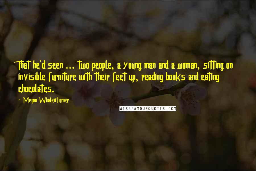 Megan Whalen Turner Quotes: That he'd seen ... two people, a young man and a woman, sitting on invisible furniture with their feet up, reading books and eating chocolates.