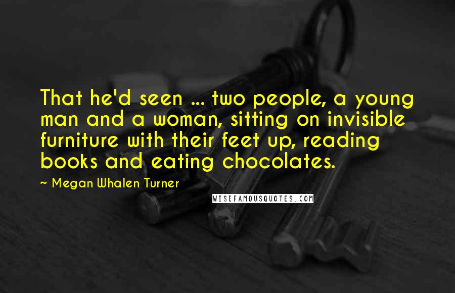 Megan Whalen Turner Quotes: That he'd seen ... two people, a young man and a woman, sitting on invisible furniture with their feet up, reading books and eating chocolates.