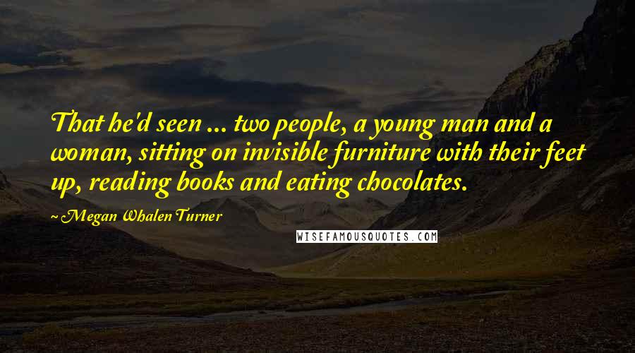 Megan Whalen Turner Quotes: That he'd seen ... two people, a young man and a woman, sitting on invisible furniture with their feet up, reading books and eating chocolates.