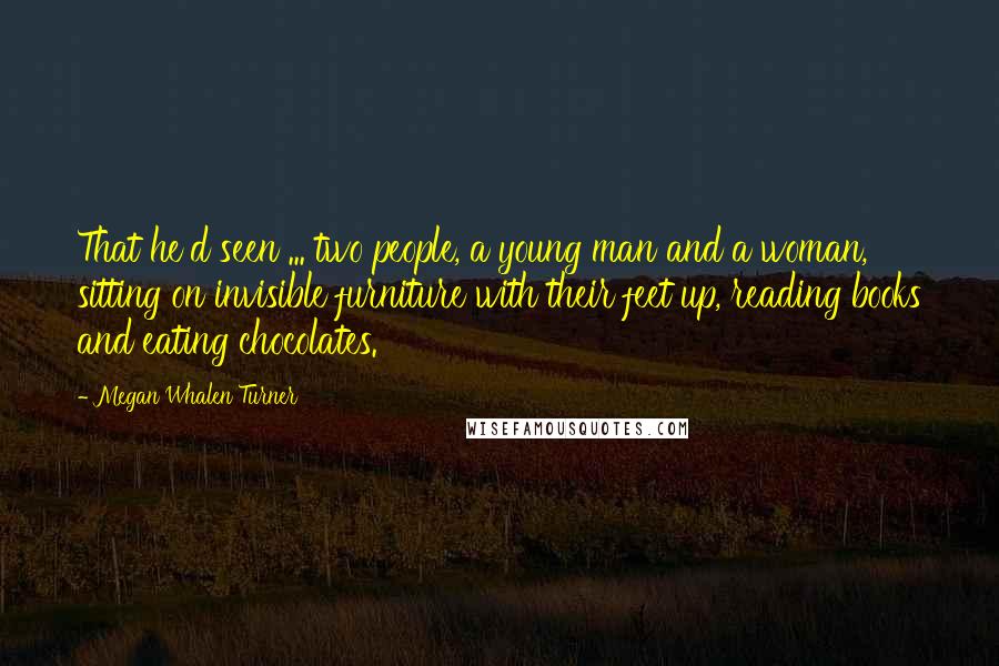 Megan Whalen Turner Quotes: That he'd seen ... two people, a young man and a woman, sitting on invisible furniture with their feet up, reading books and eating chocolates.
