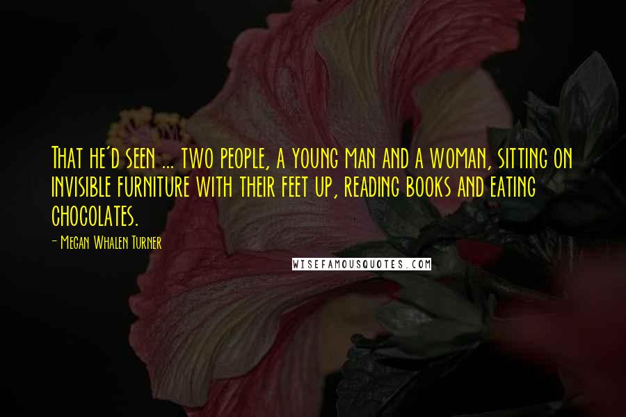Megan Whalen Turner Quotes: That he'd seen ... two people, a young man and a woman, sitting on invisible furniture with their feet up, reading books and eating chocolates.