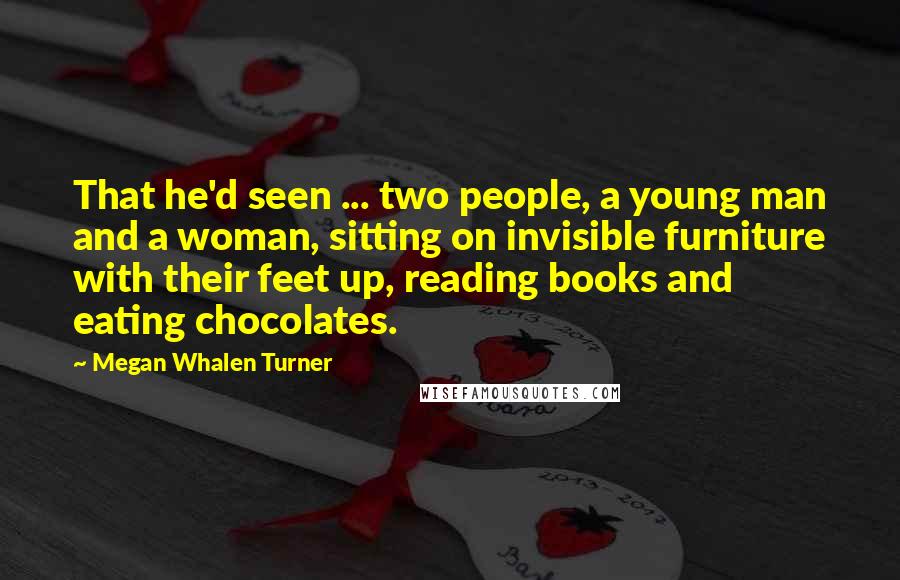 Megan Whalen Turner Quotes: That he'd seen ... two people, a young man and a woman, sitting on invisible furniture with their feet up, reading books and eating chocolates.