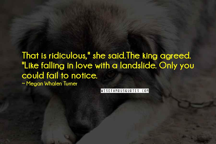 Megan Whalen Turner Quotes: That is ridiculous," she said.The king agreed. "Like falling in love with a landslide. Only you could fail to notice.