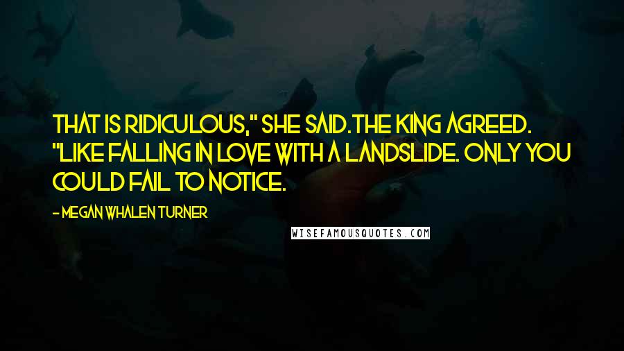 Megan Whalen Turner Quotes: That is ridiculous," she said.The king agreed. "Like falling in love with a landslide. Only you could fail to notice.
