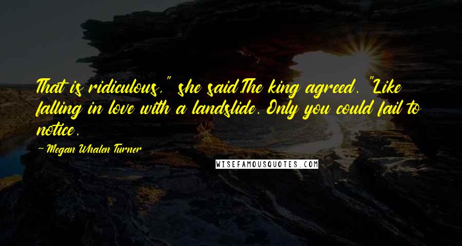 Megan Whalen Turner Quotes: That is ridiculous," she said.The king agreed. "Like falling in love with a landslide. Only you could fail to notice.