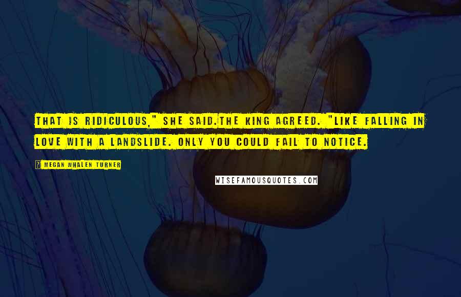 Megan Whalen Turner Quotes: That is ridiculous," she said.The king agreed. "Like falling in love with a landslide. Only you could fail to notice.